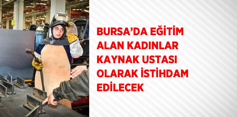BURSA’DA EĞİTİM ALAN KADINLAR KAYNAK USTASI OLARAK İSTİHDAM EDİLECEK
