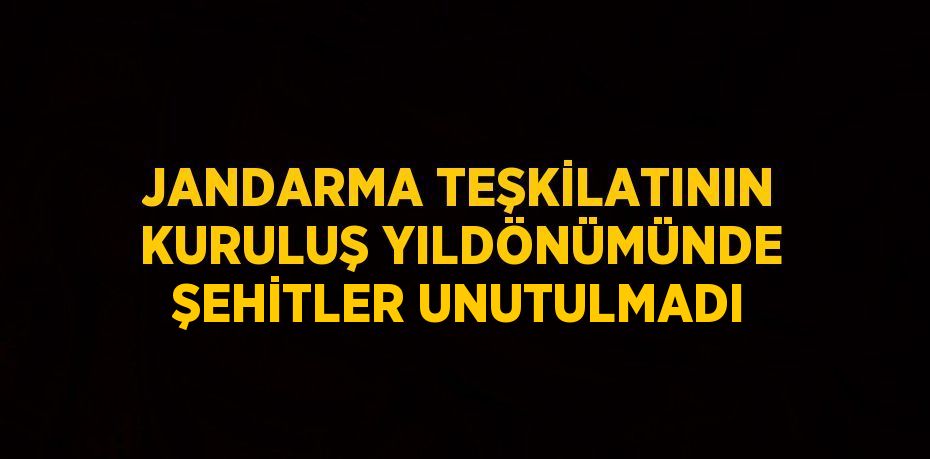 JANDARMA TEŞKİLATININ KURULUŞ YILDÖNÜMÜNDE ŞEHİTLER UNUTULMADI