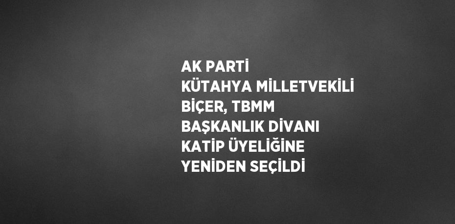 AK PARTİ KÜTAHYA MİLLETVEKİLİ BİÇER, TBMM BAŞKANLIK DİVANI KATİP ÜYELİĞİNE YENİDEN SEÇİLDİ