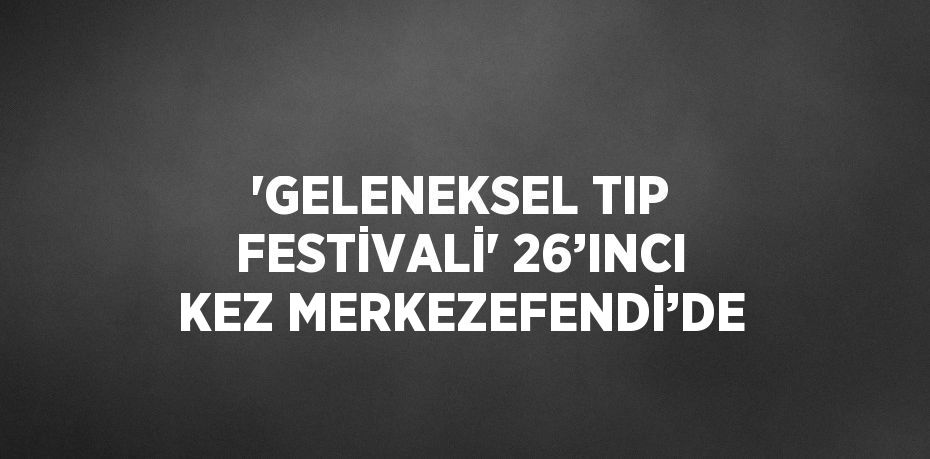 'GELENEKSEL TIP FESTİVALİ' 26’INCI KEZ MERKEZEFENDİ’DE