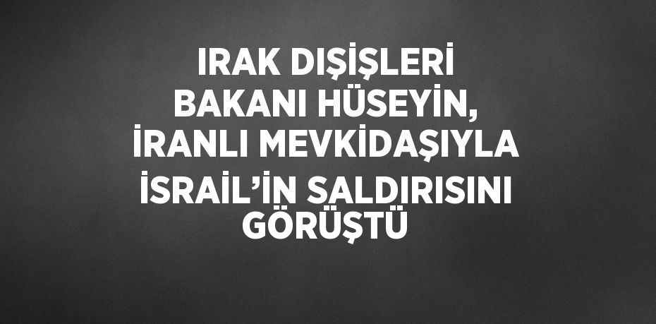 IRAK DIŞİŞLERİ BAKANI HÜSEYİN, İRANLI MEVKİDAŞIYLA İSRAİL’İN SALDIRISINI GÖRÜŞTÜ