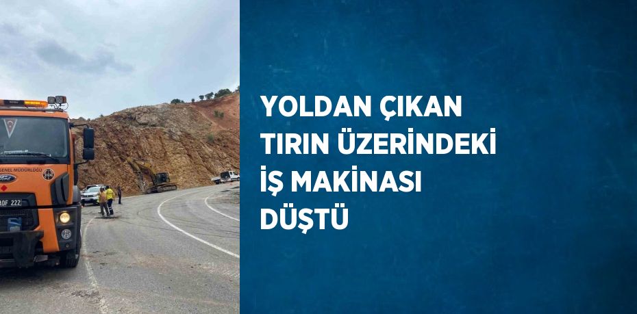 YOLDAN ÇIKAN TIRIN ÜZERİNDEKİ İŞ MAKİNASI DÜŞTÜ