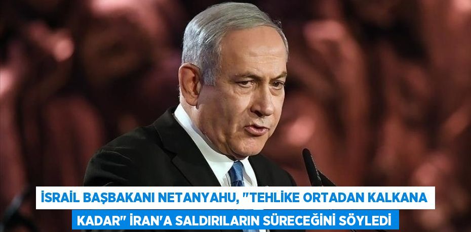 İsrail Başbakanı Netanyahu, "tehlike ortadan kalkana kadar" İran'a saldırıların süreceğini söyledi