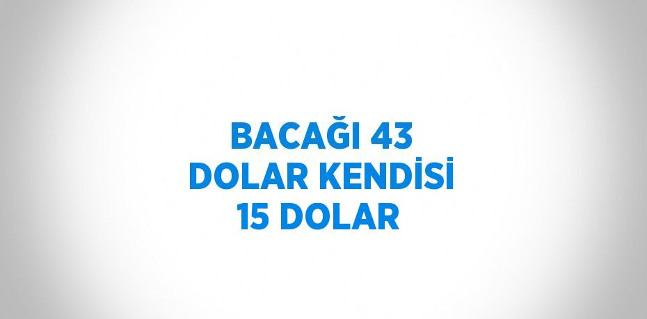 BACAĞI 43 DOLAR KENDİSİ 15 DOLAR