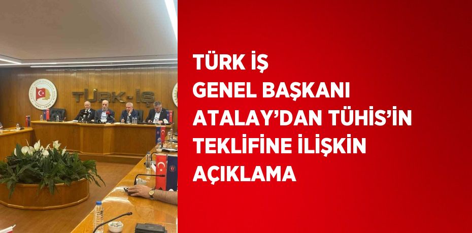 TÜRK İŞ GENEL BAŞKANI ATALAY’DAN TÜHİS’İN TEKLİFİNE İLİŞKİN AÇIKLAMA