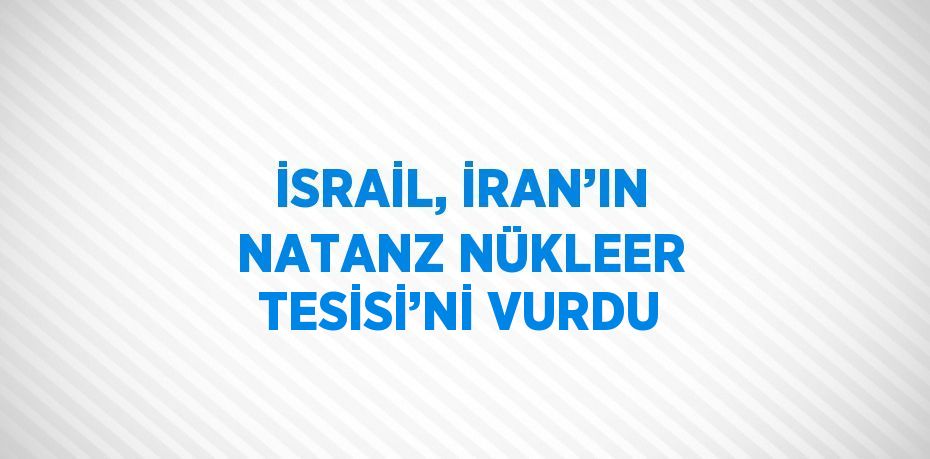 İSRAİL, İRAN’IN NATANZ NÜKLEER TESİSİ’Nİ VURDU