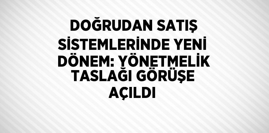 DOĞRUDAN SATIŞ SİSTEMLERİNDE YENİ DÖNEM: YÖNETMELİK TASLAĞI GÖRÜŞE AÇILDI