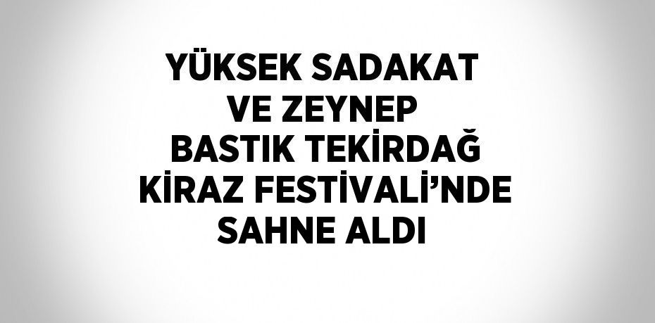 YÜKSEK SADAKAT VE ZEYNEP BASTIK TEKİRDAĞ KİRAZ FESTİVALİ’NDE SAHNE ALDI