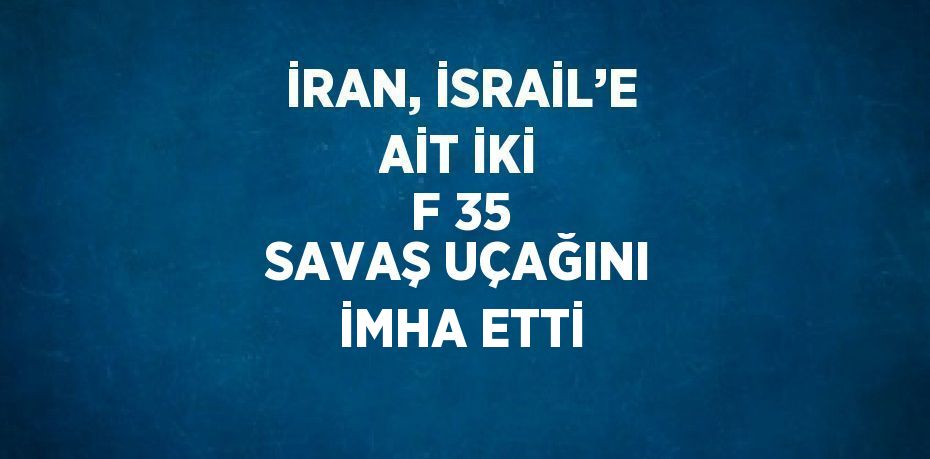 İRAN, İSRAİL’E AİT İKİ F 35 SAVAŞ UÇAĞINI İMHA ETTİ