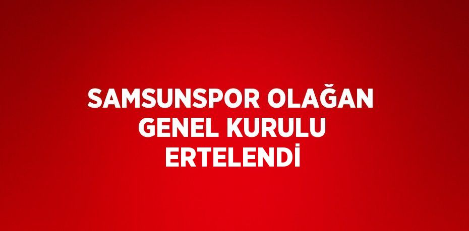 SAMSUNSPOR OLAĞAN GENEL KURULU ERTELENDİ