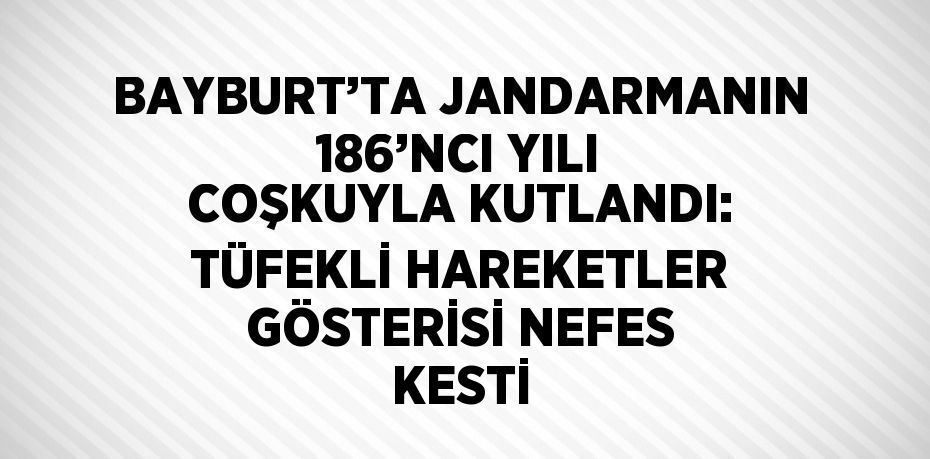 BAYBURT’TA JANDARMANIN 186’NCI YILI COŞKUYLA KUTLANDI: TÜFEKLİ HAREKETLER GÖSTERİSİ NEFES KESTİ