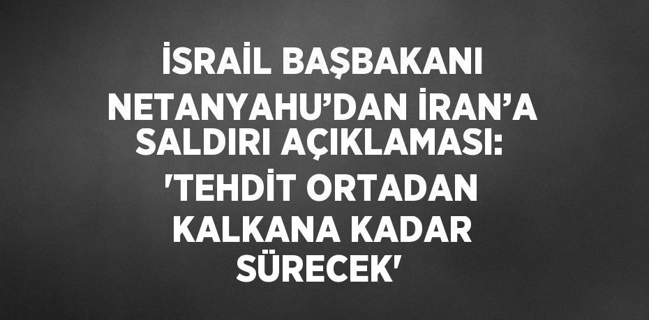 İSRAİL BAŞBAKANI NETANYAHU’DAN İRAN’A SALDIRI AÇIKLAMASI: 'TEHDİT ORTADAN KALKANA KADAR SÜRECEK'
