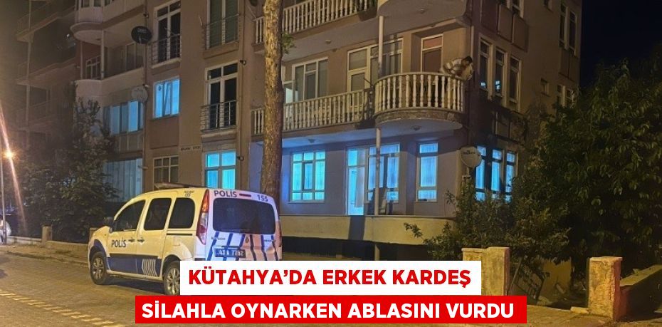 KÜTAHYA’DA ERKEK KARDEŞ SİLAHLA OYNARKEN ABLASINI VURDU
