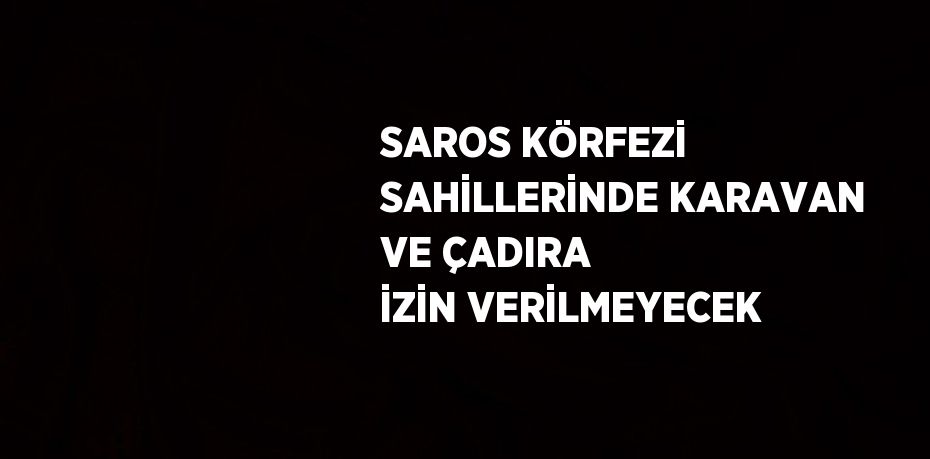 SAROS KÖRFEZİ SAHİLLERİNDE KARAVAN VE ÇADIRA İZİN VERİLMEYECEK