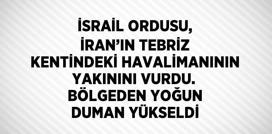 İSRAİL ORDUSU, İRAN’IN TEBRİZ KENTİNDEKİ HAVALİMANININ YAKININI VURDU. BÖLGEDEN YOĞUN DUMAN YÜKSELDİ