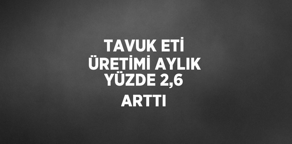 TAVUK ETİ ÜRETİMİ AYLIK YÜZDE 2,6 ARTTI