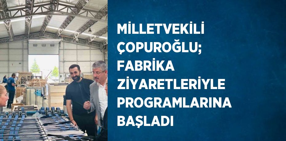 MİLLETVEKİLİ ÇOPUROĞLU; FABRİKA ZİYARETLERİYLE PROGRAMLARINA BAŞLADI
