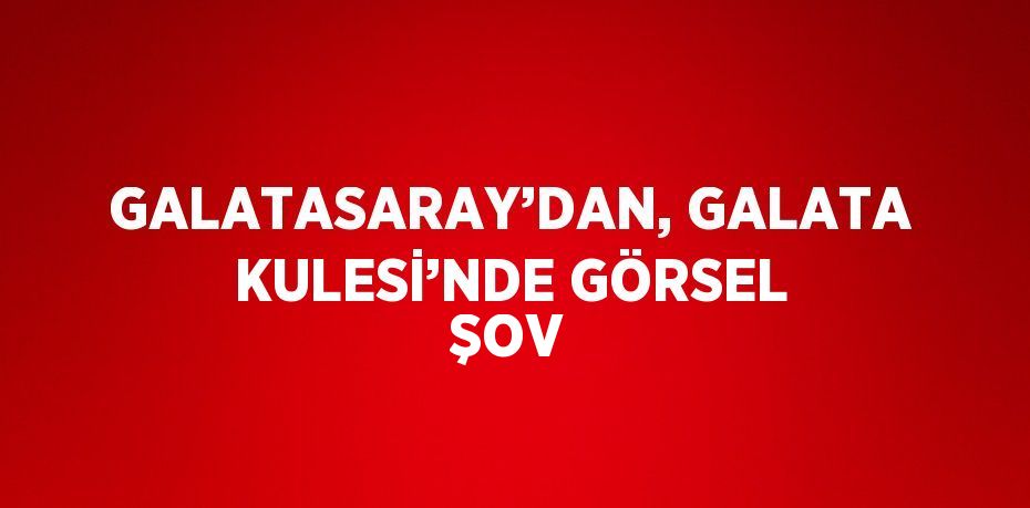 GALATASARAY’DAN, GALATA KULESİ’NDE GÖRSEL ŞOV