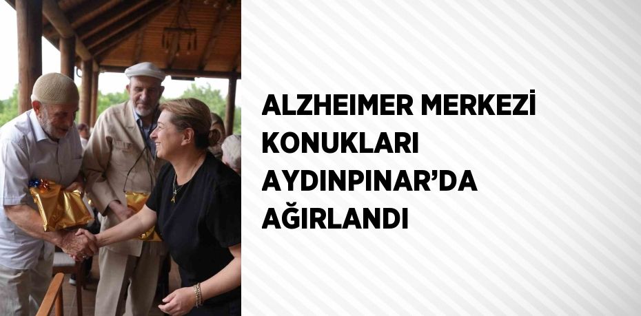 ALZHEIMER MERKEZİ KONUKLARI AYDINPINAR’DA AĞIRLANDI