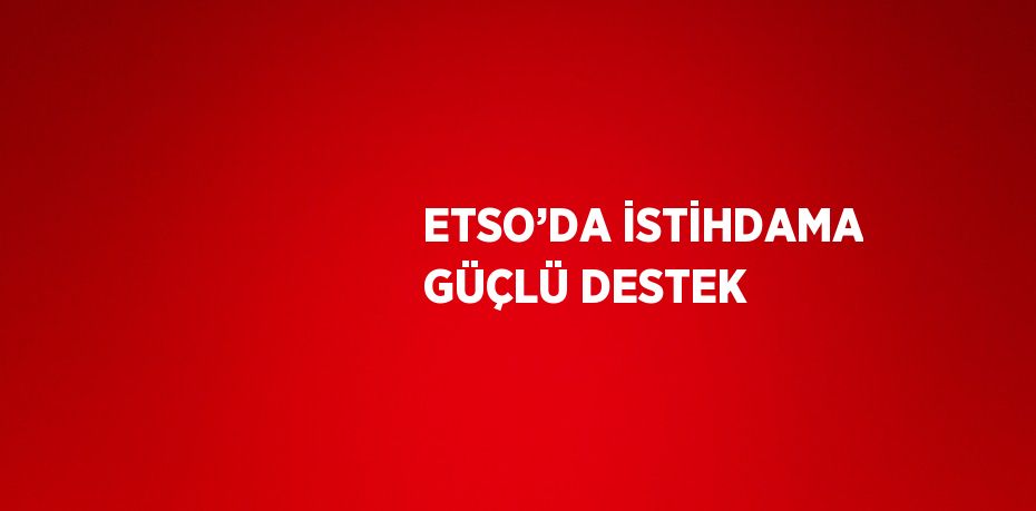 ETSO’DA İSTİHDAMA GÜÇLÜ DESTEK
