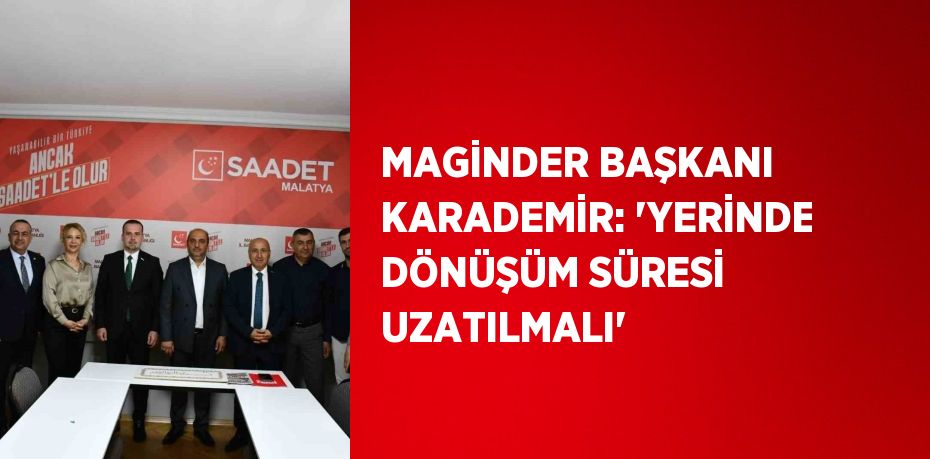 MAGİNDER BAŞKANI KARADEMİR: 'YERİNDE DÖNÜŞÜM SÜRESİ UZATILMALI'