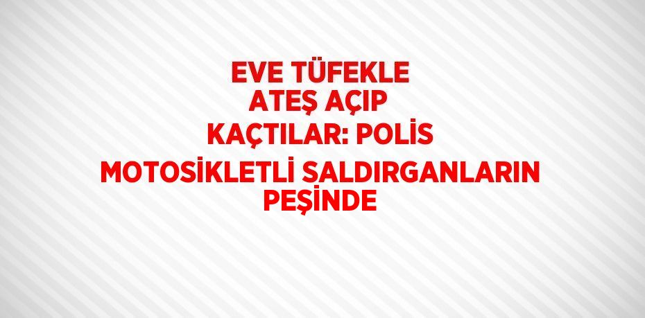 EVE TÜFEKLE ATEŞ AÇIP KAÇTILAR: POLİS MOTOSİKLETLİ SALDIRGANLARIN PEŞİNDE