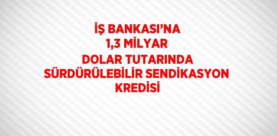 İŞ BANKASI’NA 1,3 MİLYAR DOLAR TUTARINDA SÜRDÜRÜLEBİLİR SENDİKASYON KREDİSİ