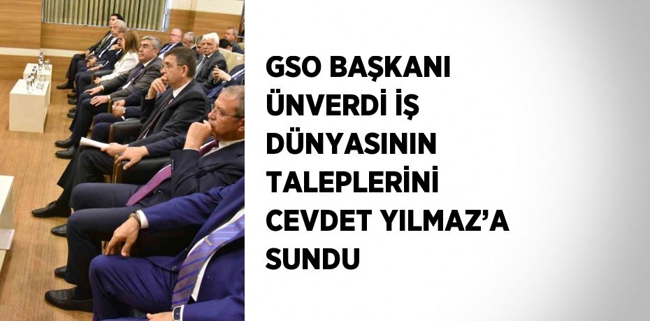 GSO BAŞKANI ÜNVERDİ İŞ DÜNYASININ TALEPLERİNİ CEVDET YILMAZ’A SUNDU