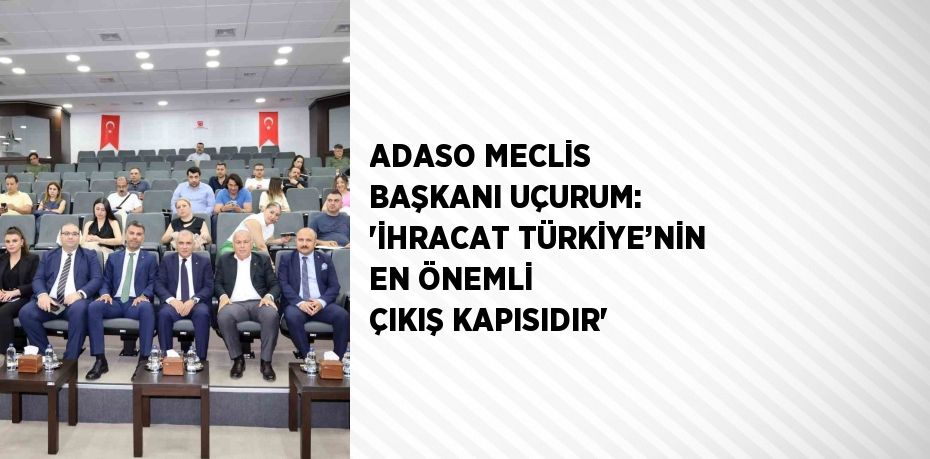 ADASO MECLİS BAŞKANI UÇURUM: 'İHRACAT TÜRKİYE’NİN EN ÖNEMLİ ÇIKIŞ KAPISIDIR'