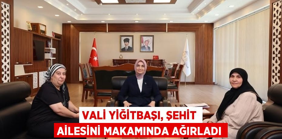 VALİ YİĞİTBAŞI, ŞEHİT AİLESİNİ MAKAMINDA AĞIRLADI