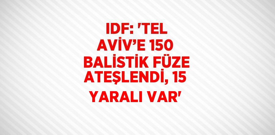 IDF: 'TEL AVİV’E 150 BALİSTİK FÜZE ATEŞLENDİ, 15 YARALI VAR'
