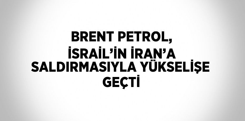 BRENT PETROL, İSRAİL’İN İRAN’A SALDIRMASIYLA YÜKSELİŞE GEÇTİ