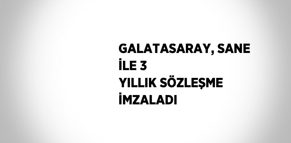 GALATASARAY, SANE İLE 3 YILLIK SÖZLEŞME İMZALADI