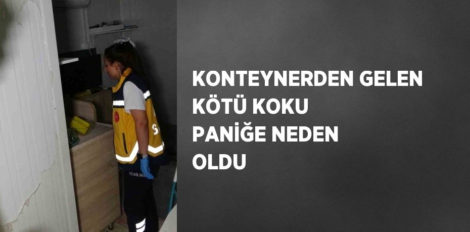 KONTEYNERDEN GELEN KÖTÜ KOKU PANİĞE NEDEN OLDU