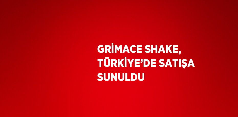 GRİMACE SHAKE, TÜRKİYE’DE SATIŞA SUNULDU