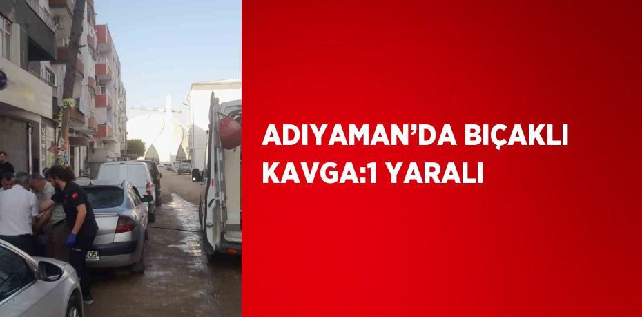 ADIYAMAN’DA BIÇAKLI KAVGA:1 YARALI