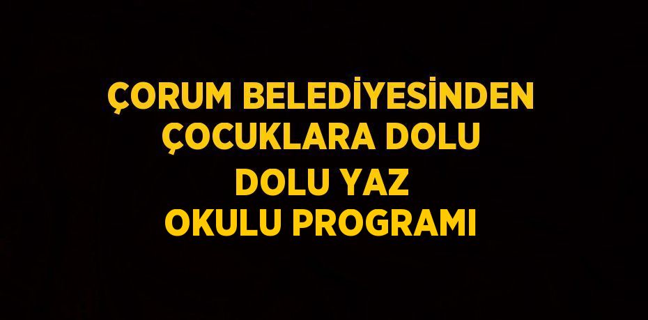 ÇORUM BELEDİYESİNDEN ÇOCUKLARA DOLU DOLU YAZ OKULU PROGRAMI