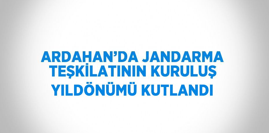 ARDAHAN’DA JANDARMA TEŞKİLATININ KURULUŞ YILDÖNÜMÜ KUTLANDI
