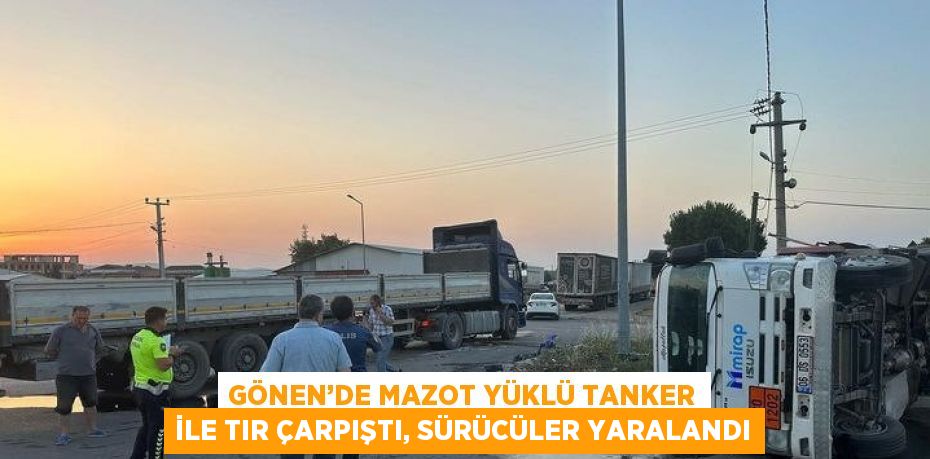 GÖNEN’DE MAZOT YÜKLÜ TANKER İLE TIR ÇARPIŞTI, SÜRÜCÜLER YARALANDI