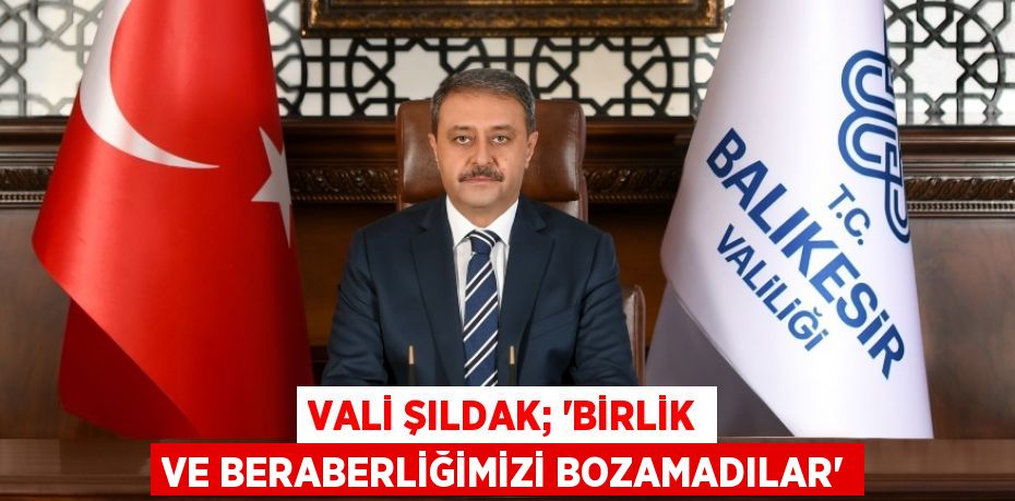 VALİ ŞILDAK; “BİRLİK VE BERABERLİĞİMİZİ BOZAMADILAR”