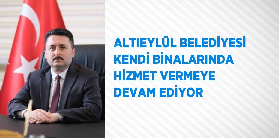 ALTIEYLÜL BELEDİYESİ KENDİ BİNALARINDA HİZMET VERMEYE DEVAM EDİYOR