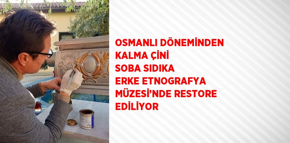 OSMANLI DÖNEMİNDEN KALMA ÇİNİ SOBA SIDIKA ERKE ETNOGRAFYA MÜZESİ’NDE RESTORE EDİLİYOR