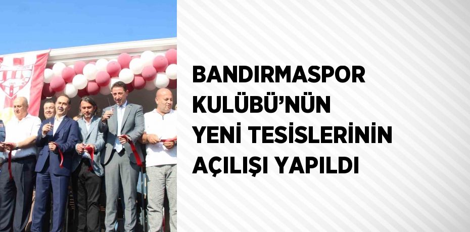 BANDIRMASPOR KULÜBÜ’NÜN YENİ TESİSLERİNİN AÇILIŞI YAPILDI