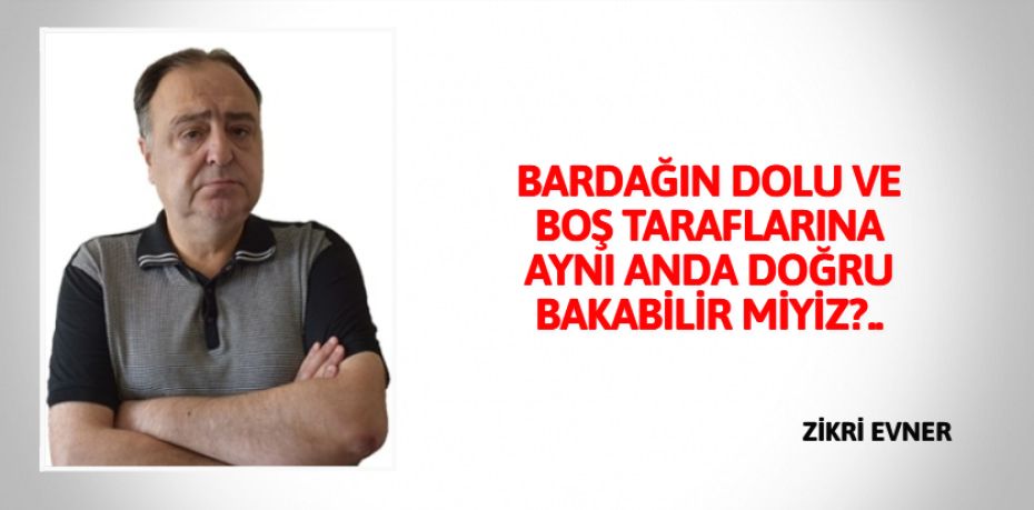 BARDAĞIN DOLU VE BOŞ TARAFLARINA  AYNI ANDA DOĞRU BAKABİLİR MİYİZ?..