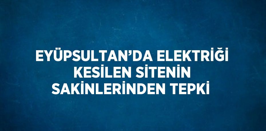 EYÜPSULTAN’DA ELEKTRİĞİ KESİLEN SİTENİN SAKİNLERİNDEN TEPKİ