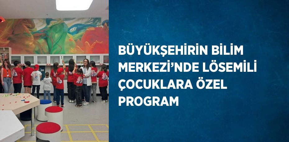 BÜYÜKŞEHİRİN BİLİM MERKEZİ’NDE LÖSEMİLİ ÇOCUKLARA ÖZEL PROGRAM