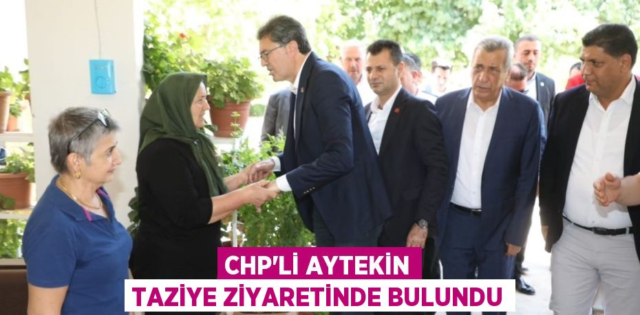 CHP’Lİ AYTEKİN TAZİYE ZİYARETİNDE BULUNDU