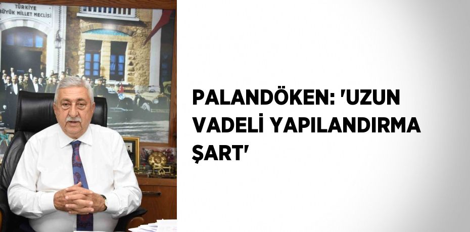 PALANDÖKEN: 'UZUN VADELİ YAPILANDIRMA ŞART'