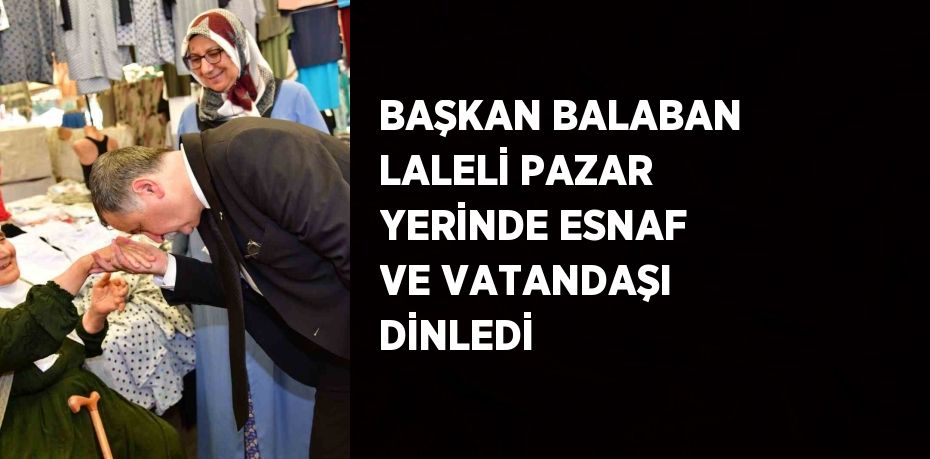 BAŞKAN BALABAN LALELİ PAZAR YERİNDE ESNAF VE VATANDAŞI DİNLEDİ