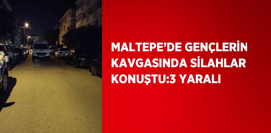 MALTEPE’DE GENÇLERİN KAVGASINDA SİLAHLAR KONUŞTU:3 YARALI